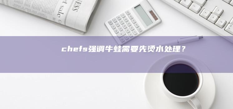 chefs强调牛蛙需要先烫水处理？